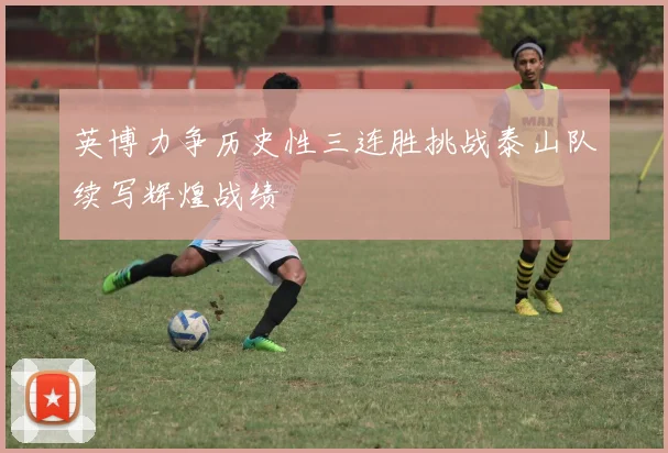 英博力争历史性三连胜挑战泰山队续写辉煌战绩