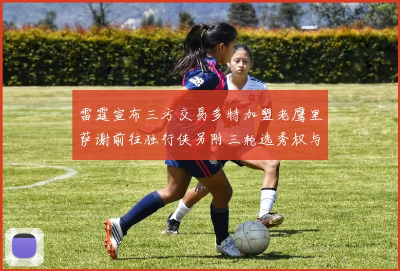 雷霆宣布三方交易多特加盟老鹰里萨谢前往独行侠另附三轮选秀权与创特例