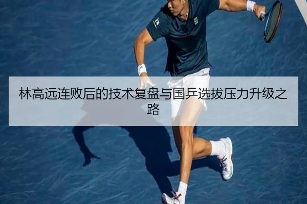 林高远连败后的技术复盘与国乒选拔压力升级之路