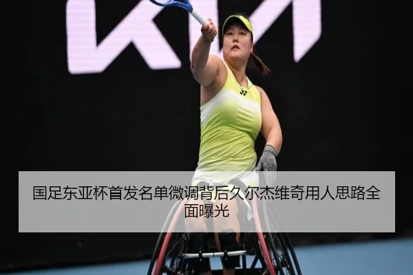 国足东亚杯首发名单微调背后久尔杰维奇用人思路全面曝光