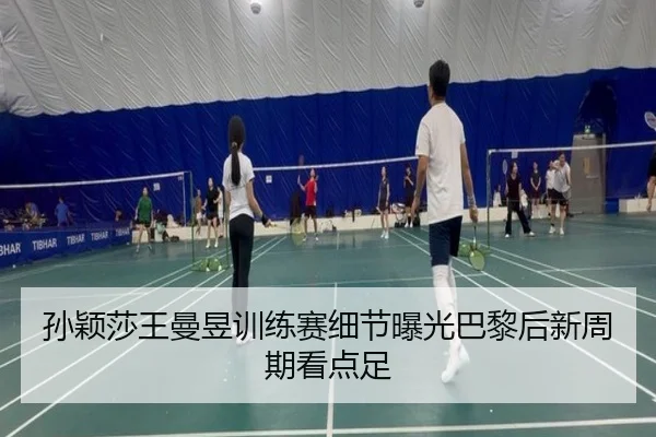 孙颖莎王曼昱训练赛细节曝光巴黎后新周期看点足